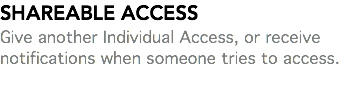 SHAREABLE ACCESS Give another Individual Access, or receive notifications when someone tries to access. 
